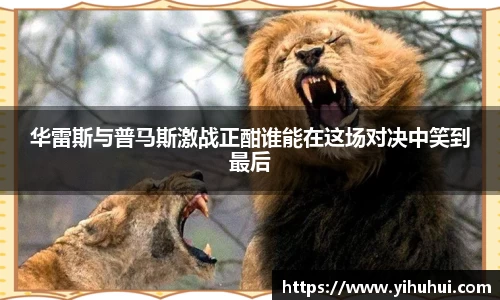 华雷斯与普马斯激战正酣谁能在这场对决中笑到最后