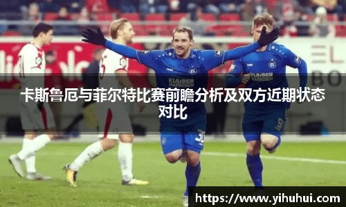 卡斯鲁厄与菲尔特比赛前瞻分析及双方近期状态对比