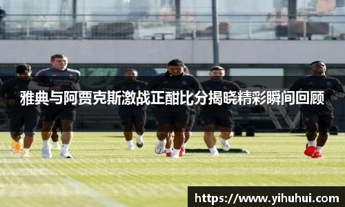 雅典与阿贾克斯激战正酣比分揭晓精彩瞬间回顾